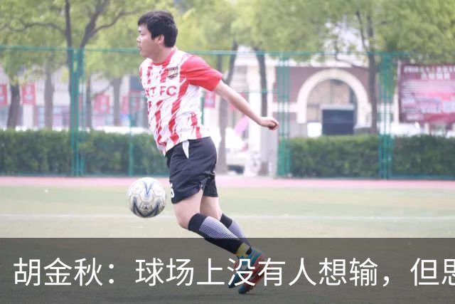 胡金秋：球场上没有人想输，但思想跟得上可能身体跟不上
