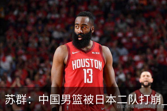 苏群：中国男篮被日本二队打崩 创造男篮历史对日本队最惨失利