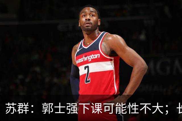 苏群：郭士强下课可能性不大；长期集训不会改变