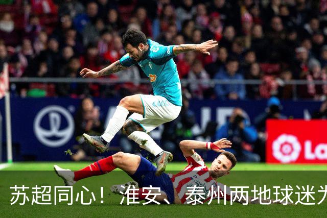 苏超同心！淮安、泰州两地球迷为泰州队送“加油心意”