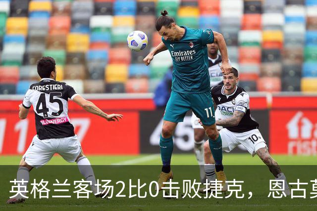 英格兰客场2比0击败捷克，恩古莫哈成近五年最年轻出场球员
