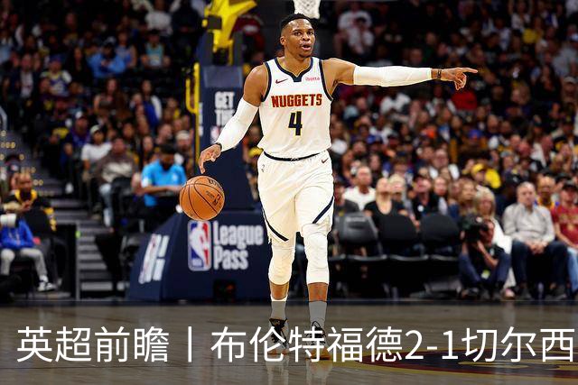 英超前瞻丨布伦特福德2-1切尔西：锋线猛将缺阵，龙哥战术遇难题