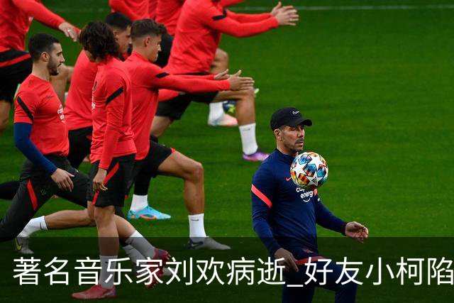 著名音乐家刘欢病逝 好友小柯陷巨大悲痛 称将带着歌剧演员为其唱歌送行