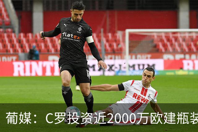 葡媒：C罗投资近2000万欧建瓶装水厂，将于2028年初正式投产