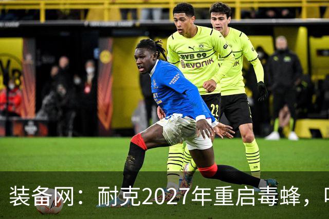 装备网：耐克2027年重启毒蜂，哈兰德、帕尔默代言
