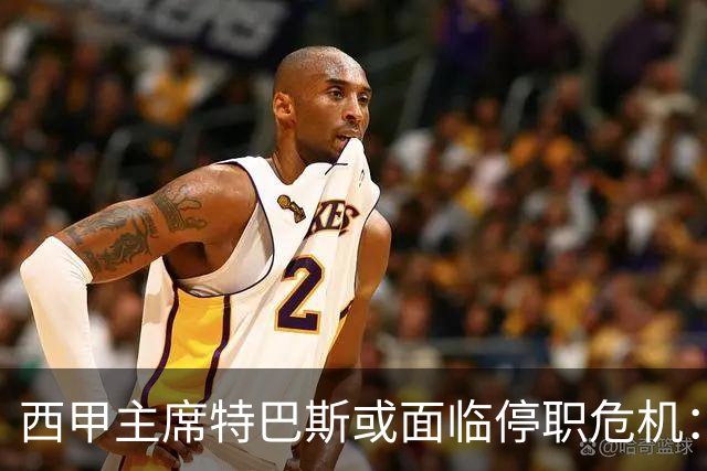 西甲主席特巴斯或面临停职危机：皇马与他的恩怨背后的真相揭晓