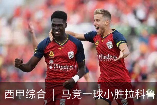 西甲综合 | 马竞一球小胜拉科鲁尼亚