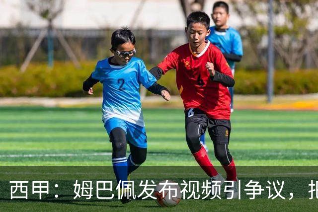 西甲：姆巴佩发布视频引争议，把穆帅架在火上烤，内部矛盾何时引爆？