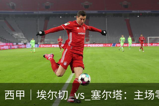 西甲｜埃尔切 vs 塞尔塔：主场零分，塞尔塔来救急
