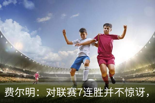 费尔明：对联赛7连胜并不惊讶，我们知道自己能做到什么
