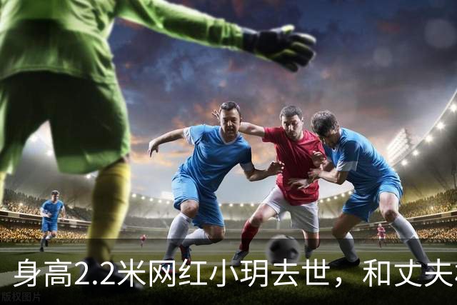 身高2.2米网红小玥去世，和丈夫相恋4年，孩子刚1岁
