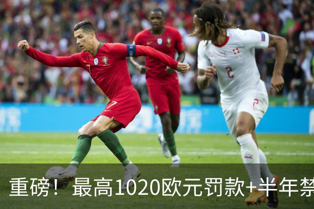 重磅！最高1020欧元罚款+半年禁赛，42岁临界点，C罗归途渺茫