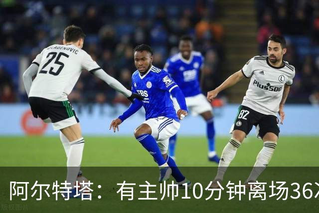 阿尔特塔：有主帅10分钟离场36次不吃牌，我在剪视频