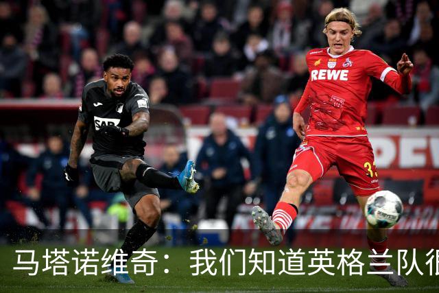 马塔诺维奇：我们知道英格兰队很强，但我们自己也踢得非常差