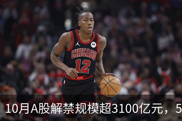 10月A股解禁规模超3100亿元，5股解禁比例超70%