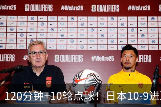 120分钟+10轮点球！日本10-9进决赛 国足铜牌赛将战乌兹