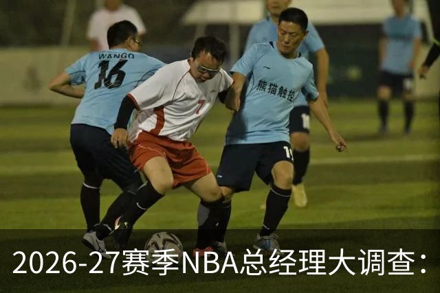 2026-27赛季NBA总经理大调查：尼克斯力压76人排名东部第一