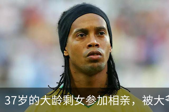 37岁的大龄剩女参加相亲，被大爷吐槽：三婚都不要你！