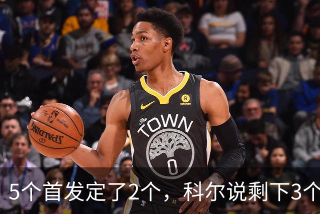 5个首发定了2个，科尔说剩下3个位置谁都能抢