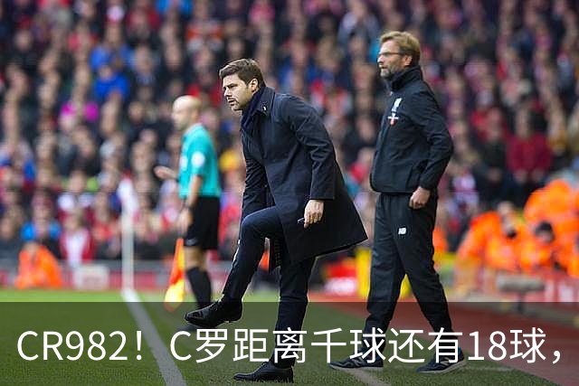 CR982！C罗距离千球还有18球，国家队风波后4场打进3球