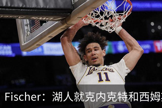 Fischer：湖人就克内克特&西姆斯互换与雄鹿进行初步讨论