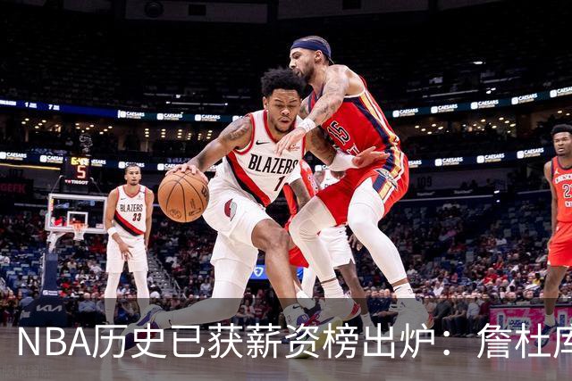 NBA历史已获薪资榜出炉：詹杜库包揽前三，真正夸张的还在后面