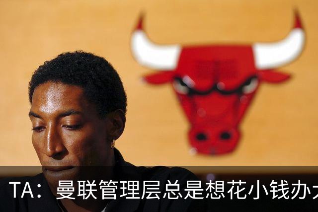 TA：曼联管理层总是想花小钱办大事，利马提出的批评没有错