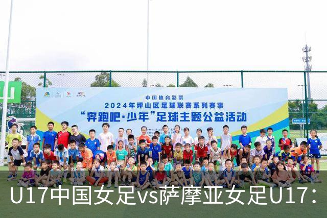 U17中国女足vs萨摩亚女足U17：徐晓棠、徐悦、方珍珠首发